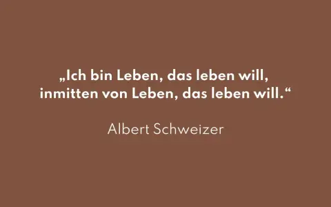 Albert Schweitzer: „Ich bin Leben, das leben will, inmitten von Leben, das leben will.